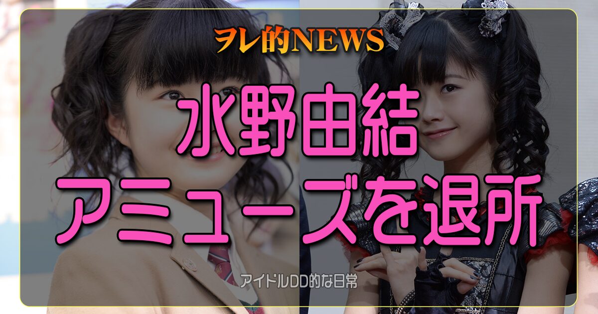 ヲレ的NEWS 水野由結、アミューズ退所発表